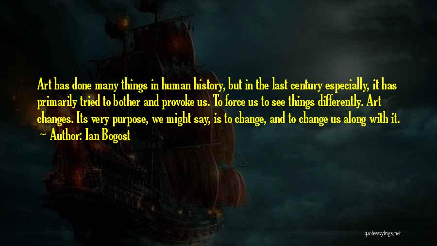 Ian Bogost Quotes: Art Has Done Many Things In Human History, But In The Last Century Especially, It Has Primarily Tried To Bother