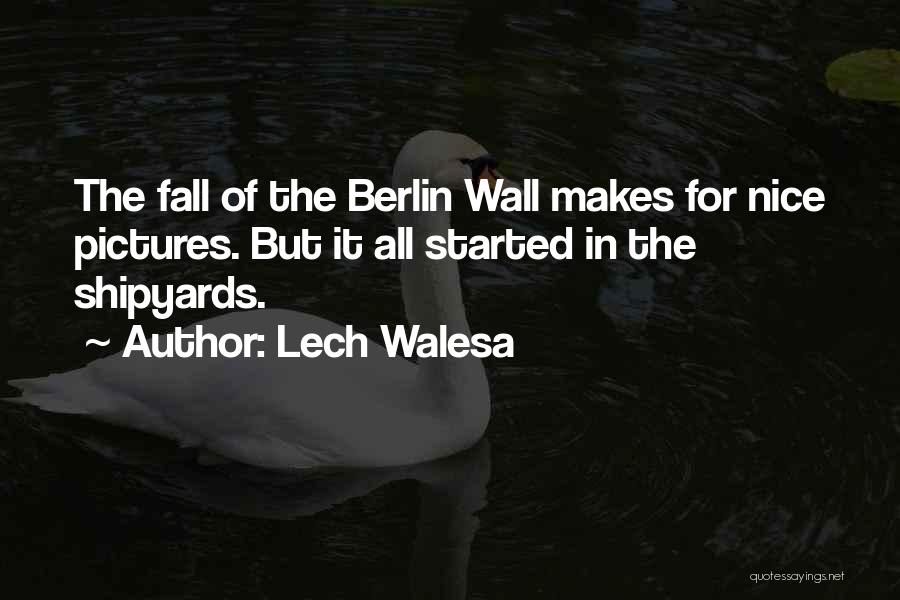 Lech Walesa Quotes: The Fall Of The Berlin Wall Makes For Nice Pictures. But It All Started In The Shipyards.