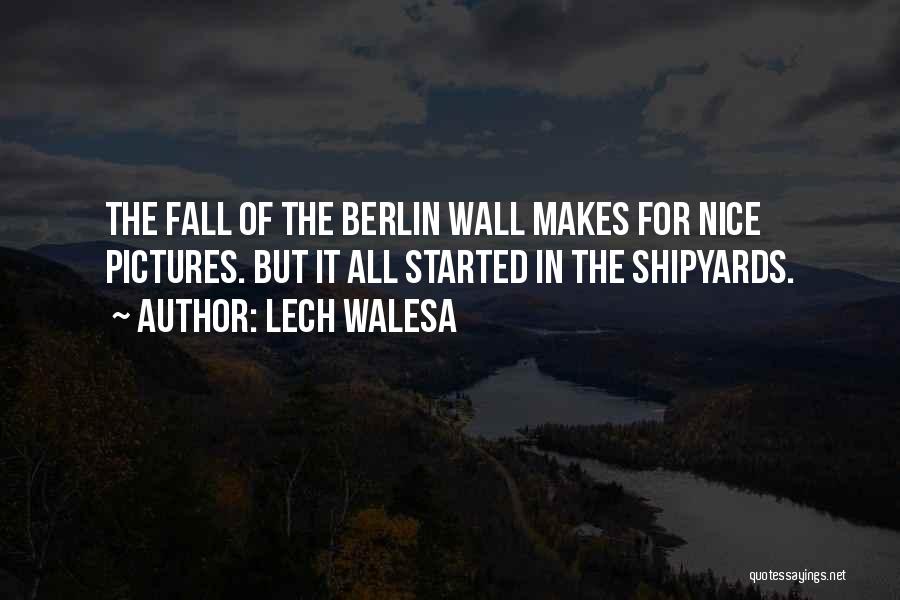 Lech Walesa Quotes: The Fall Of The Berlin Wall Makes For Nice Pictures. But It All Started In The Shipyards.