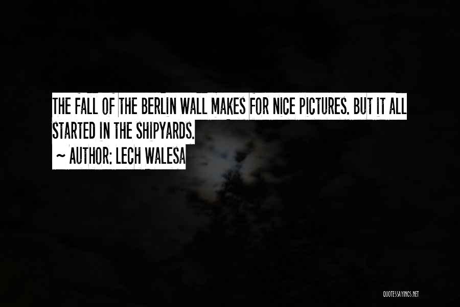 Lech Walesa Quotes: The Fall Of The Berlin Wall Makes For Nice Pictures. But It All Started In The Shipyards.