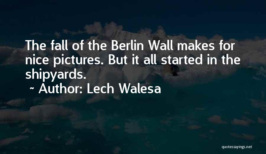 Lech Walesa Quotes: The Fall Of The Berlin Wall Makes For Nice Pictures. But It All Started In The Shipyards.