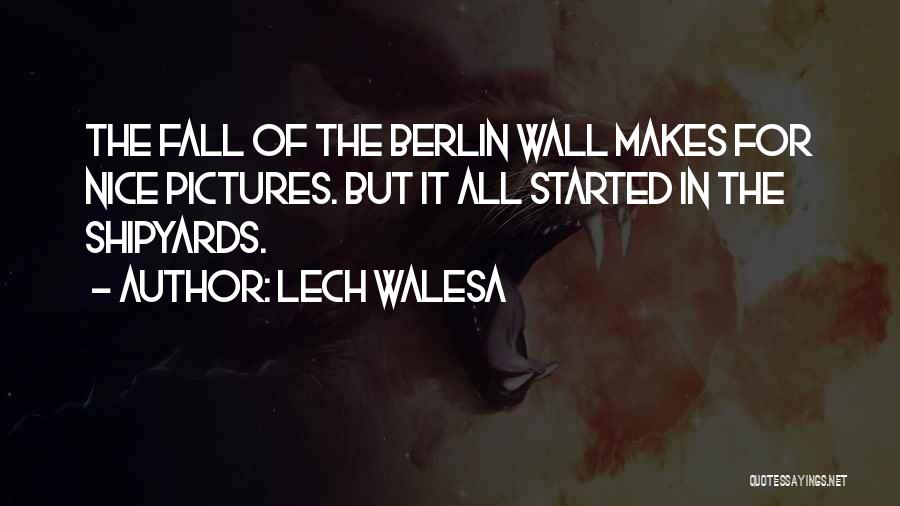 Lech Walesa Quotes: The Fall Of The Berlin Wall Makes For Nice Pictures. But It All Started In The Shipyards.