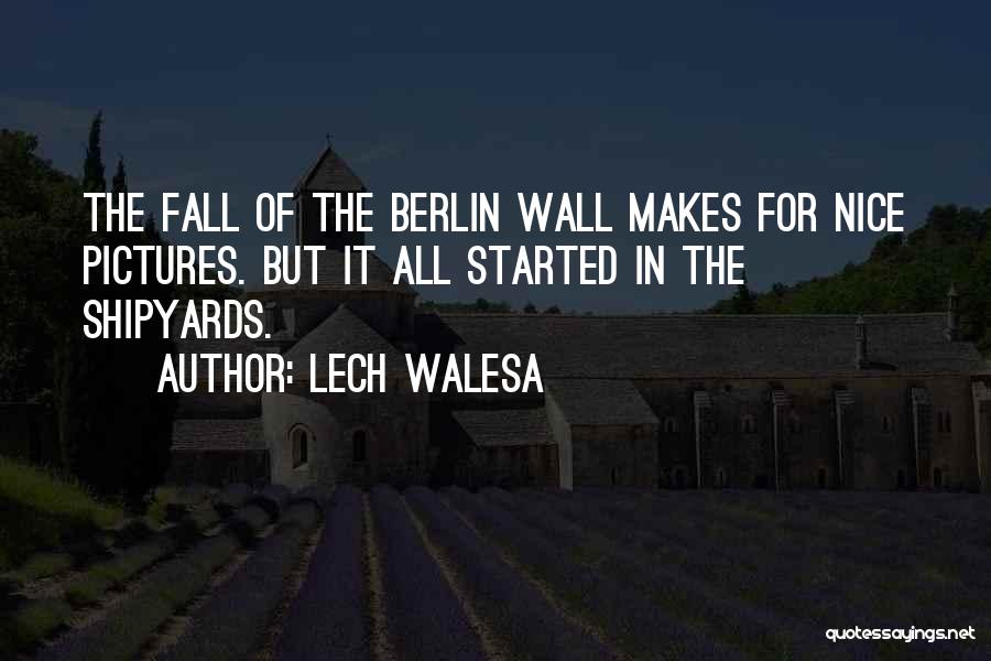 Lech Walesa Quotes: The Fall Of The Berlin Wall Makes For Nice Pictures. But It All Started In The Shipyards.