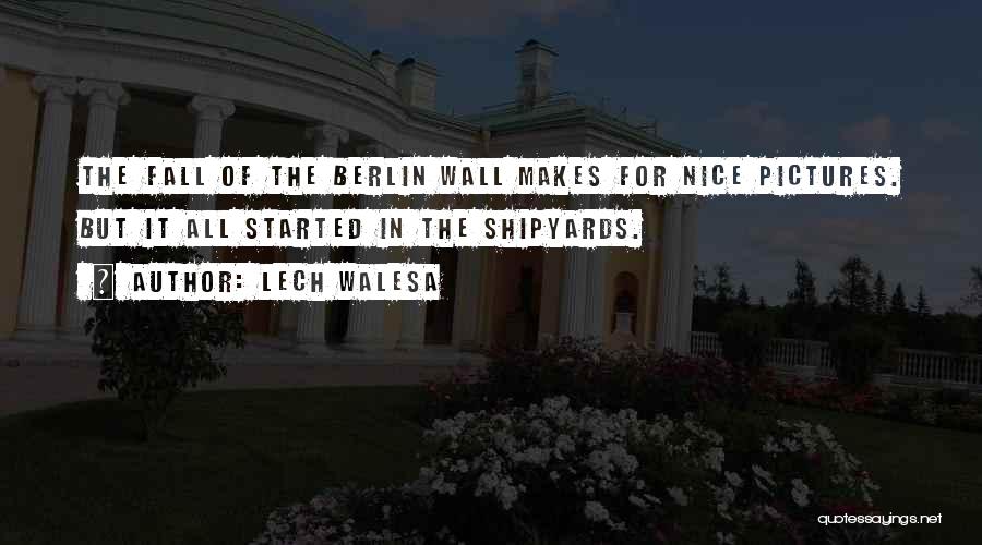 Lech Walesa Quotes: The Fall Of The Berlin Wall Makes For Nice Pictures. But It All Started In The Shipyards.