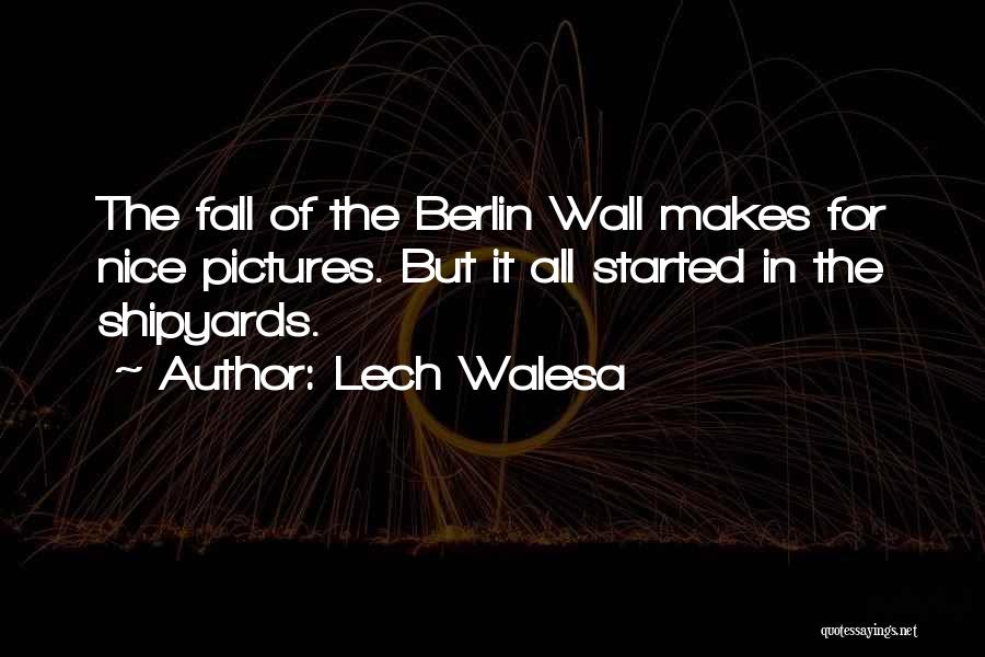 Lech Walesa Quotes: The Fall Of The Berlin Wall Makes For Nice Pictures. But It All Started In The Shipyards.