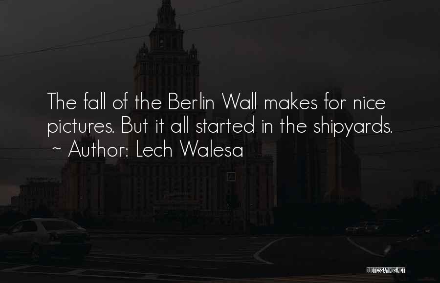 Lech Walesa Quotes: The Fall Of The Berlin Wall Makes For Nice Pictures. But It All Started In The Shipyards.