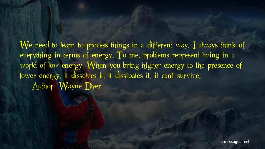 Wayne Dyer Quotes: We Need To Learn To Process Things In A Different Way. I Always Think Of Everything In Terms Of Energy.