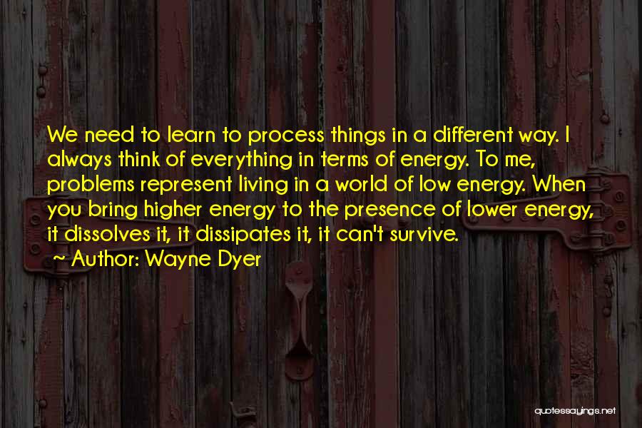 Wayne Dyer Quotes: We Need To Learn To Process Things In A Different Way. I Always Think Of Everything In Terms Of Energy.