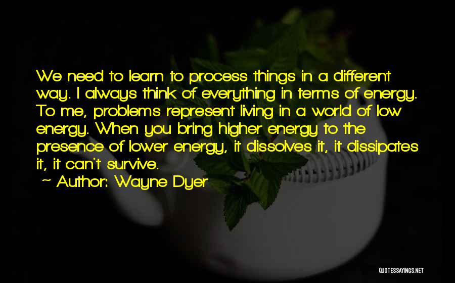 Wayne Dyer Quotes: We Need To Learn To Process Things In A Different Way. I Always Think Of Everything In Terms Of Energy.