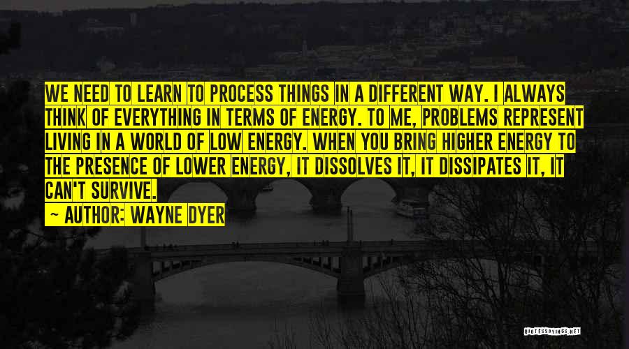 Wayne Dyer Quotes: We Need To Learn To Process Things In A Different Way. I Always Think Of Everything In Terms Of Energy.