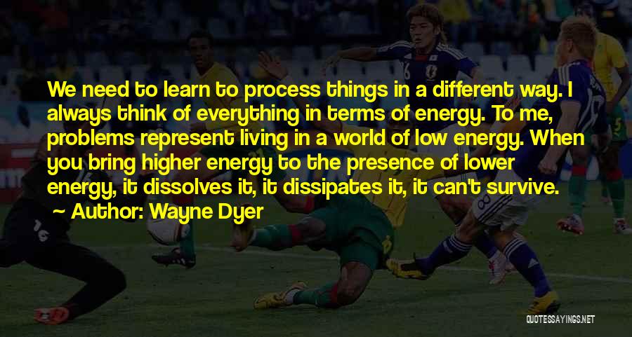 Wayne Dyer Quotes: We Need To Learn To Process Things In A Different Way. I Always Think Of Everything In Terms Of Energy.