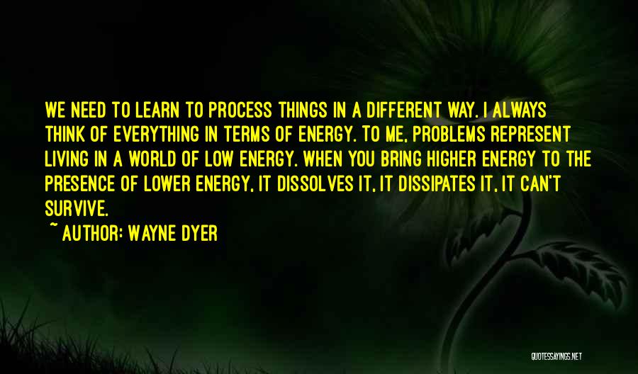 Wayne Dyer Quotes: We Need To Learn To Process Things In A Different Way. I Always Think Of Everything In Terms Of Energy.