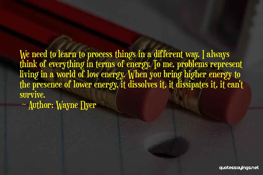 Wayne Dyer Quotes: We Need To Learn To Process Things In A Different Way. I Always Think Of Everything In Terms Of Energy.