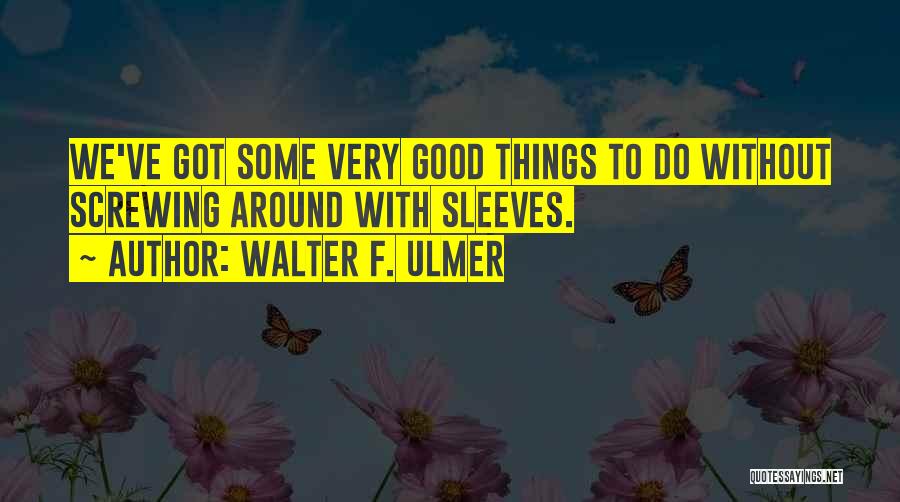 Walter F. Ulmer Quotes: We've Got Some Very Good Things To Do Without Screwing Around With Sleeves.