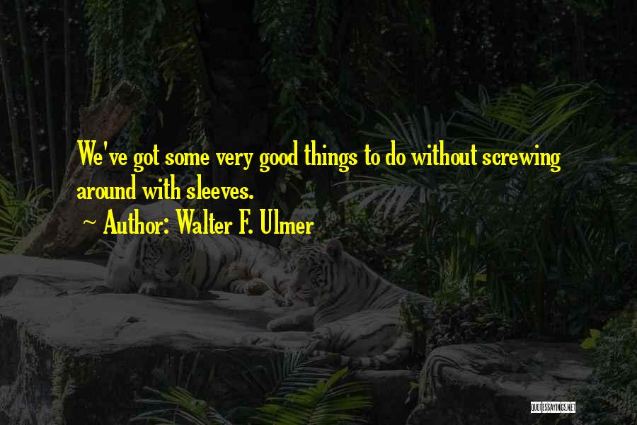 Walter F. Ulmer Quotes: We've Got Some Very Good Things To Do Without Screwing Around With Sleeves.