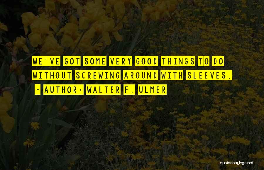 Walter F. Ulmer Quotes: We've Got Some Very Good Things To Do Without Screwing Around With Sleeves.