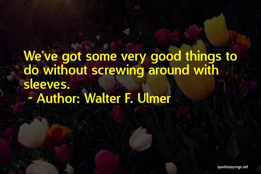 Walter F. Ulmer Quotes: We've Got Some Very Good Things To Do Without Screwing Around With Sleeves.