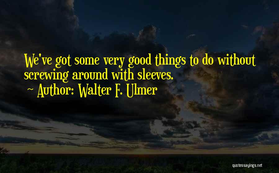 Walter F. Ulmer Quotes: We've Got Some Very Good Things To Do Without Screwing Around With Sleeves.