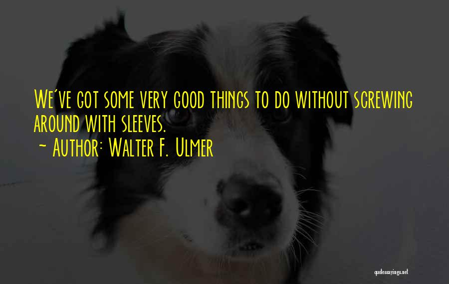 Walter F. Ulmer Quotes: We've Got Some Very Good Things To Do Without Screwing Around With Sleeves.