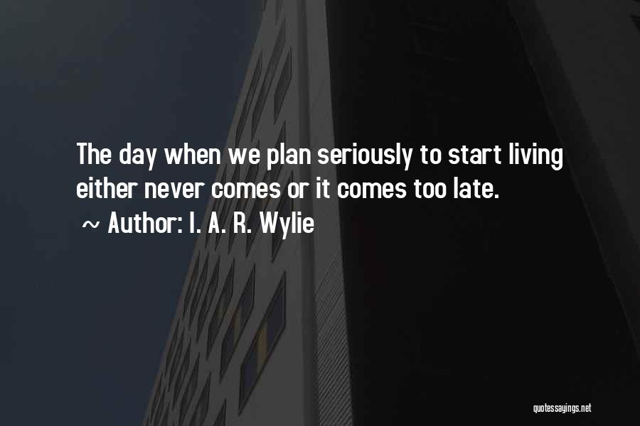 I. A. R. Wylie Quotes: The Day When We Plan Seriously To Start Living Either Never Comes Or It Comes Too Late.