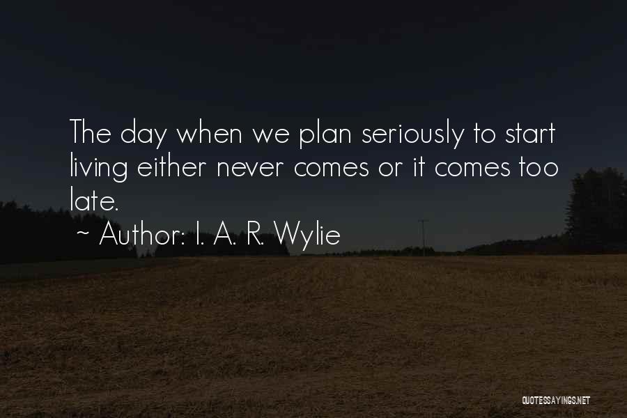 I. A. R. Wylie Quotes: The Day When We Plan Seriously To Start Living Either Never Comes Or It Comes Too Late.