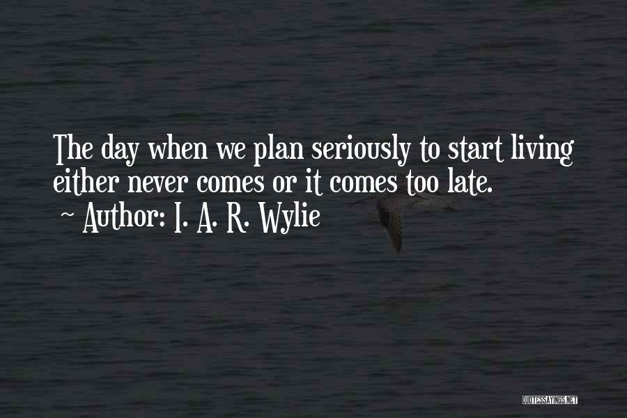 I. A. R. Wylie Quotes: The Day When We Plan Seriously To Start Living Either Never Comes Or It Comes Too Late.