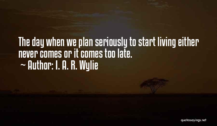 I. A. R. Wylie Quotes: The Day When We Plan Seriously To Start Living Either Never Comes Or It Comes Too Late.