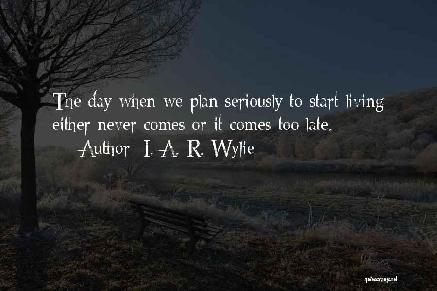 I. A. R. Wylie Quotes: The Day When We Plan Seriously To Start Living Either Never Comes Or It Comes Too Late.