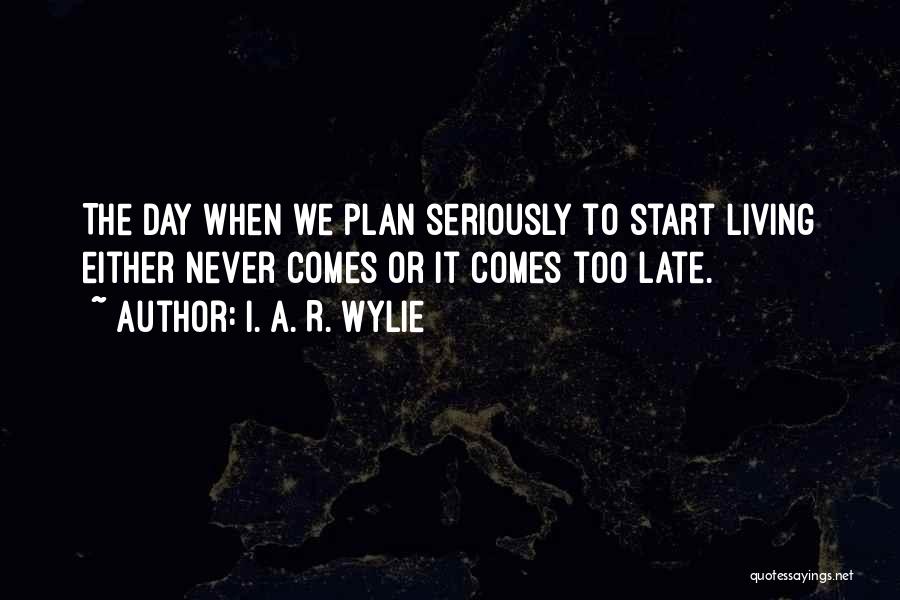 I. A. R. Wylie Quotes: The Day When We Plan Seriously To Start Living Either Never Comes Or It Comes Too Late.