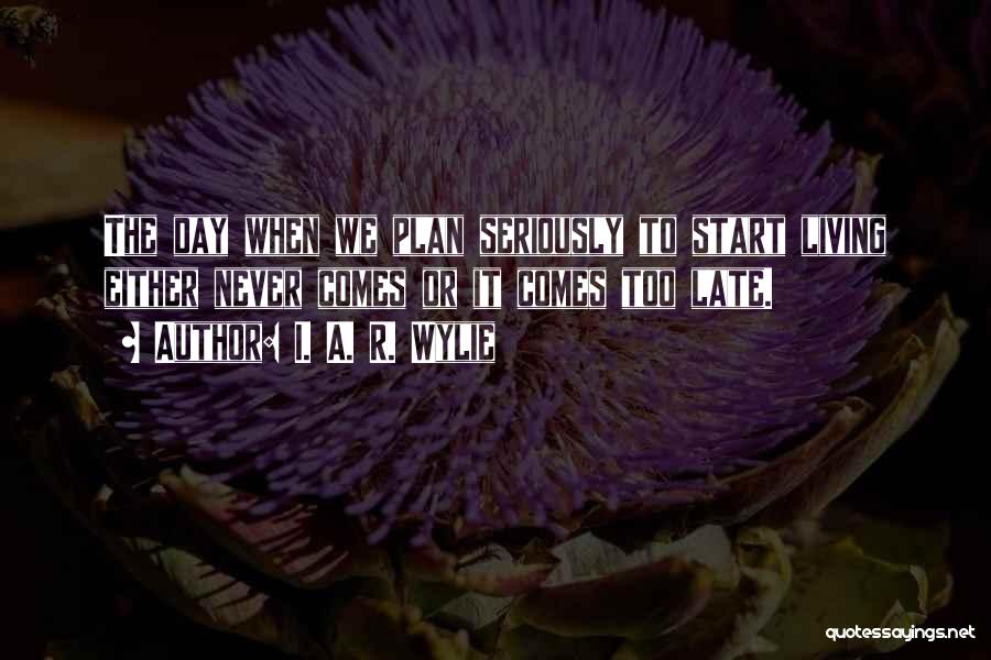 I. A. R. Wylie Quotes: The Day When We Plan Seriously To Start Living Either Never Comes Or It Comes Too Late.