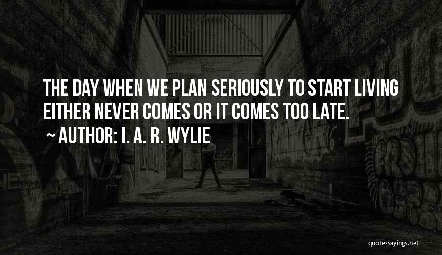 I. A. R. Wylie Quotes: The Day When We Plan Seriously To Start Living Either Never Comes Or It Comes Too Late.