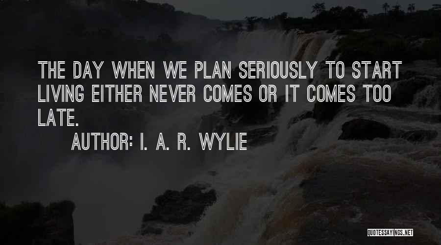 I. A. R. Wylie Quotes: The Day When We Plan Seriously To Start Living Either Never Comes Or It Comes Too Late.