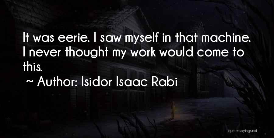 Isidor Isaac Rabi Quotes: It Was Eerie. I Saw Myself In That Machine. I Never Thought My Work Would Come To This.