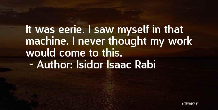 Isidor Isaac Rabi Quotes: It Was Eerie. I Saw Myself In That Machine. I Never Thought My Work Would Come To This.