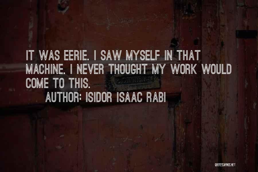 Isidor Isaac Rabi Quotes: It Was Eerie. I Saw Myself In That Machine. I Never Thought My Work Would Come To This.