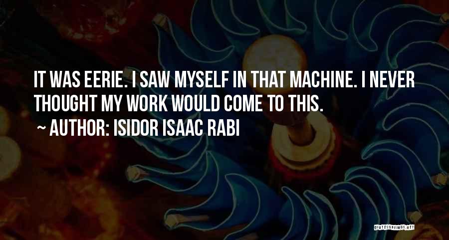 Isidor Isaac Rabi Quotes: It Was Eerie. I Saw Myself In That Machine. I Never Thought My Work Would Come To This.