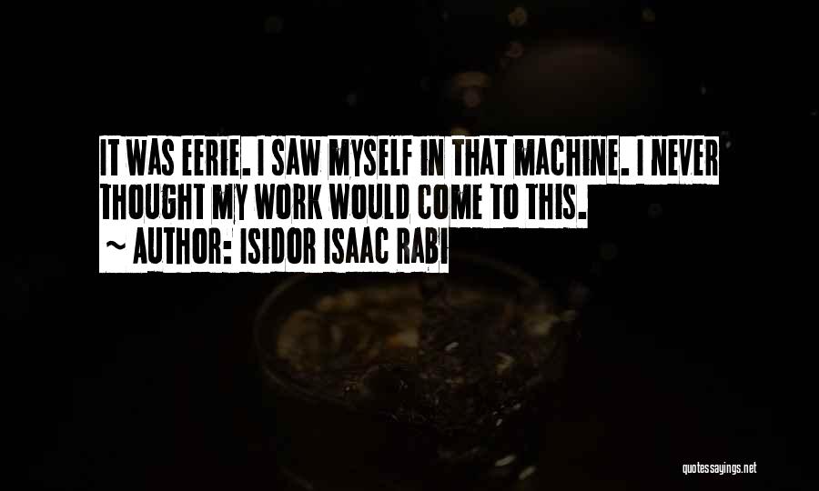 Isidor Isaac Rabi Quotes: It Was Eerie. I Saw Myself In That Machine. I Never Thought My Work Would Come To This.