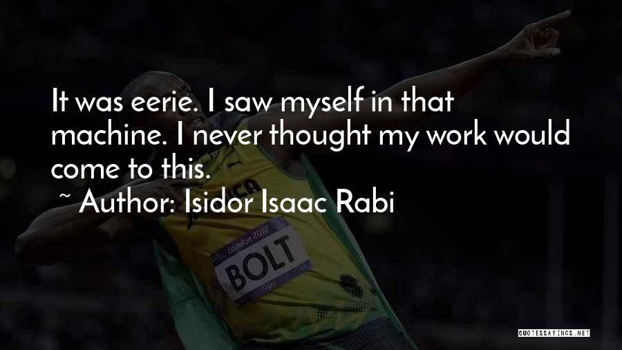 Isidor Isaac Rabi Quotes: It Was Eerie. I Saw Myself In That Machine. I Never Thought My Work Would Come To This.