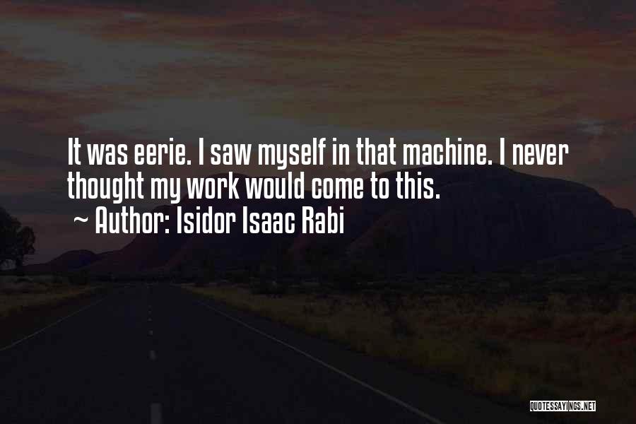 Isidor Isaac Rabi Quotes: It Was Eerie. I Saw Myself In That Machine. I Never Thought My Work Would Come To This.