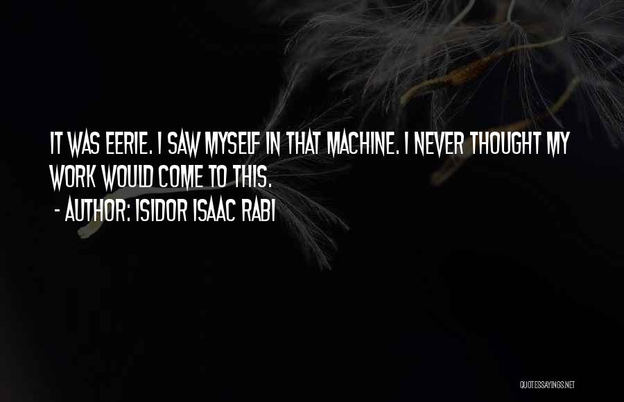 Isidor Isaac Rabi Quotes: It Was Eerie. I Saw Myself In That Machine. I Never Thought My Work Would Come To This.