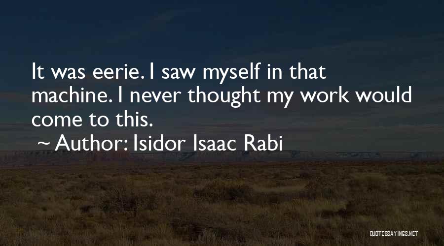 Isidor Isaac Rabi Quotes: It Was Eerie. I Saw Myself In That Machine. I Never Thought My Work Would Come To This.