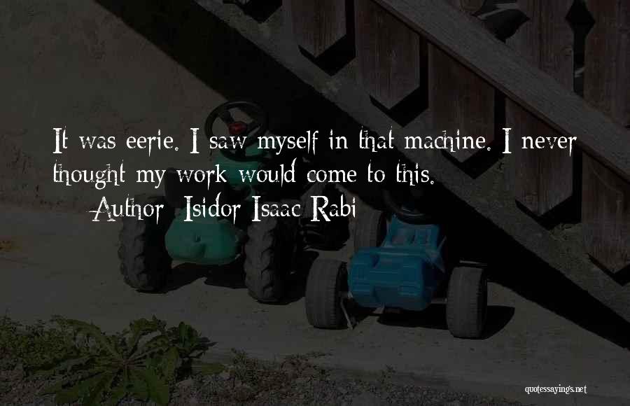 Isidor Isaac Rabi Quotes: It Was Eerie. I Saw Myself In That Machine. I Never Thought My Work Would Come To This.