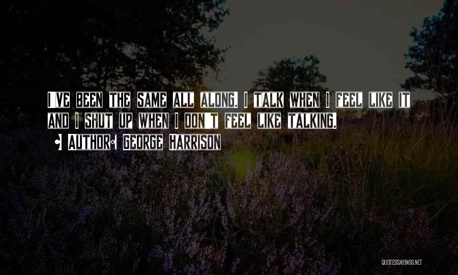 George Harrison Quotes: I've Been The Same All Along. I Talk When I Feel Like It And I Shut Up When I Don't