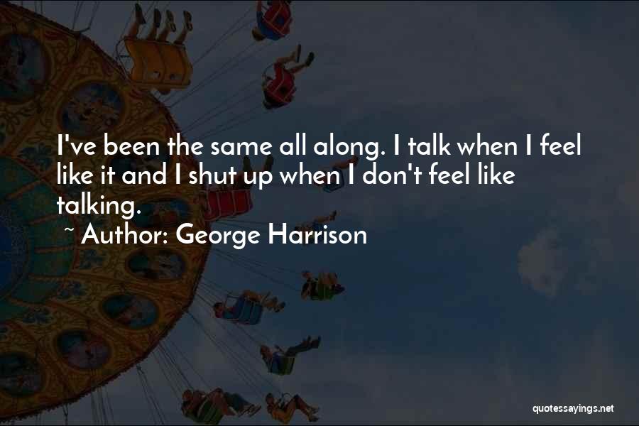 George Harrison Quotes: I've Been The Same All Along. I Talk When I Feel Like It And I Shut Up When I Don't