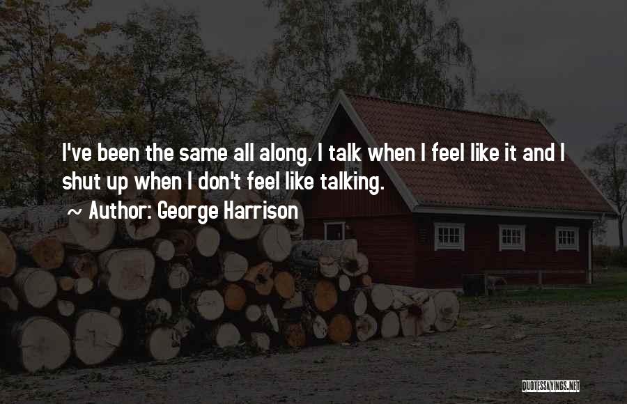 George Harrison Quotes: I've Been The Same All Along. I Talk When I Feel Like It And I Shut Up When I Don't