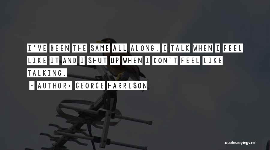 George Harrison Quotes: I've Been The Same All Along. I Talk When I Feel Like It And I Shut Up When I Don't