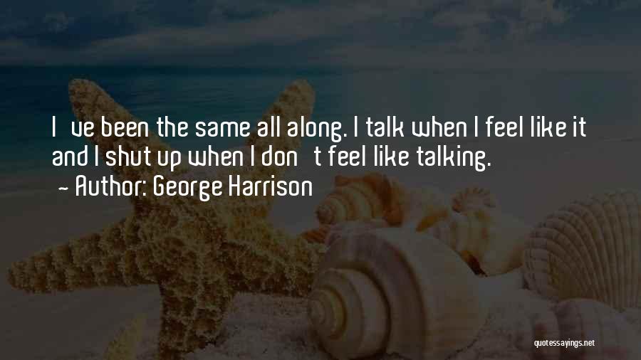 George Harrison Quotes: I've Been The Same All Along. I Talk When I Feel Like It And I Shut Up When I Don't