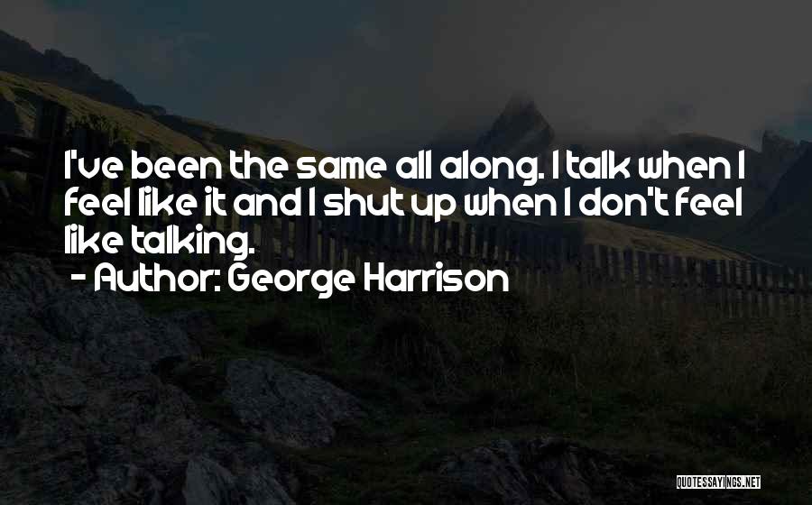 George Harrison Quotes: I've Been The Same All Along. I Talk When I Feel Like It And I Shut Up When I Don't