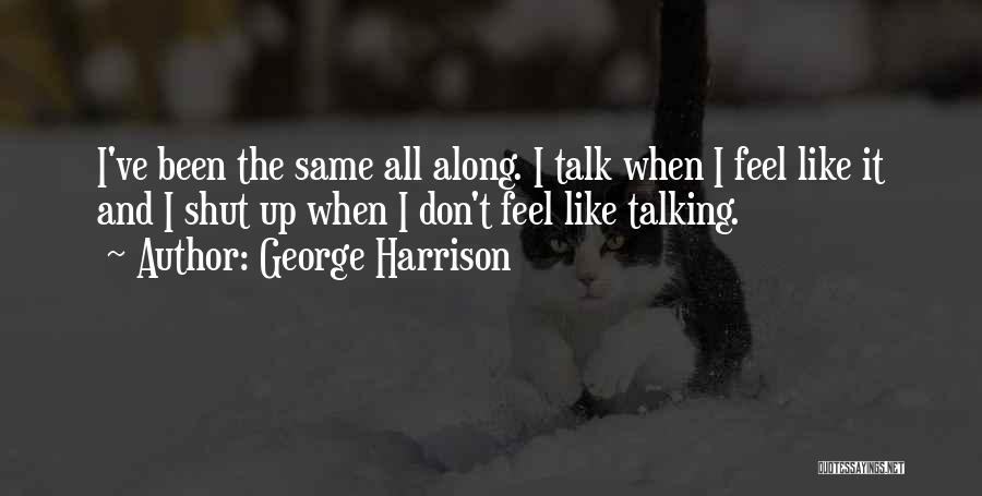George Harrison Quotes: I've Been The Same All Along. I Talk When I Feel Like It And I Shut Up When I Don't