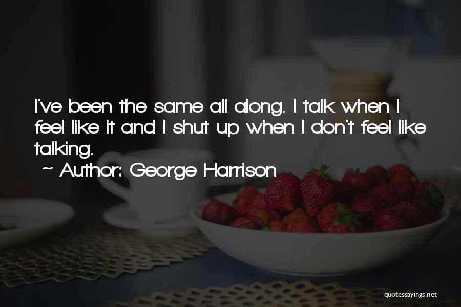 George Harrison Quotes: I've Been The Same All Along. I Talk When I Feel Like It And I Shut Up When I Don't